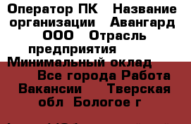 Оператор ПК › Название организации ­ Авангард, ООО › Отрасль предприятия ­ BTL › Минимальный оклад ­ 30 000 - Все города Работа » Вакансии   . Тверская обл.,Бологое г.